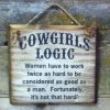 OutWest Shop Decor Wall Sign Advice: Cowgirl's Logic Women Have To Work Twice As Hard 2 OutWest Shop Decor Wall Sign Advice: Cowgirl's Logic Women Have To Work Twice As Hard
